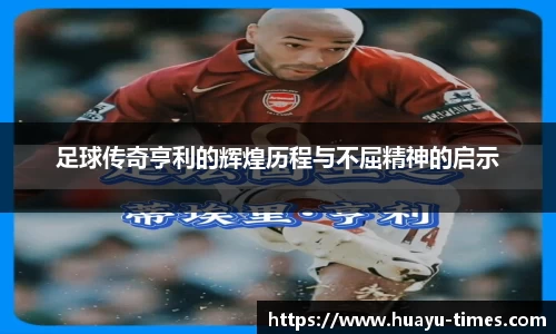 足球传奇亨利的辉煌历程与不屈精神的启示