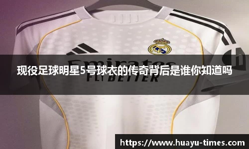 现役足球明星5号球衣的传奇背后是谁你知道吗