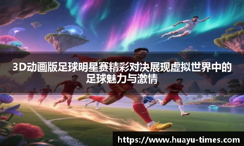 3D动画版足球明星赛精彩对决展现虚拟世界中的足球魅力与激情
