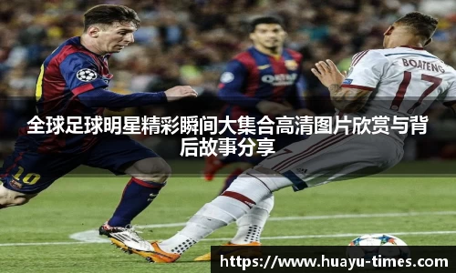 全球足球明星精彩瞬间大集合高清图片欣赏与背后故事分享