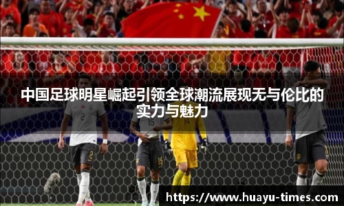 中国足球明星崛起引领全球潮流展现无与伦比的实力与魅力