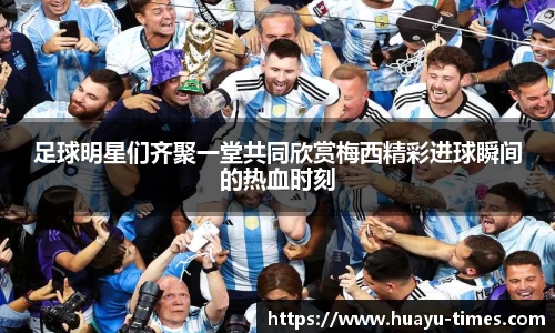 足球明星们齐聚一堂共同欣赏梅西精彩进球瞬间的热血时刻