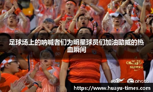 足球场上的呐喊者们为明星球员们加油助威的热血瞬间